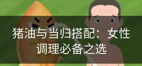 猪油与当归搭配：女性调理必备之选